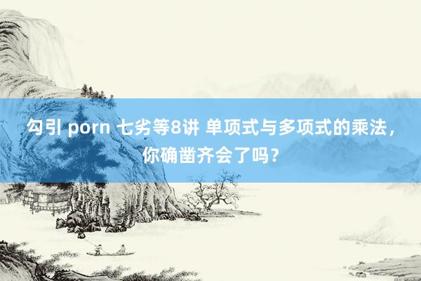 勾引 porn 七劣等8讲 单项式与多项式的乘法，你确凿齐会