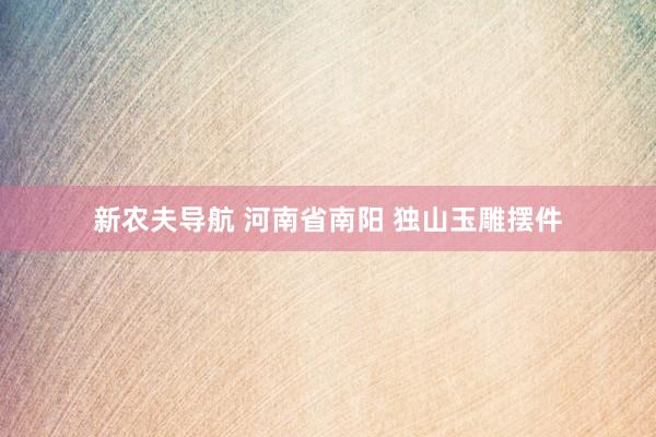 新农夫导航 河南省南阳 独山玉雕摆件