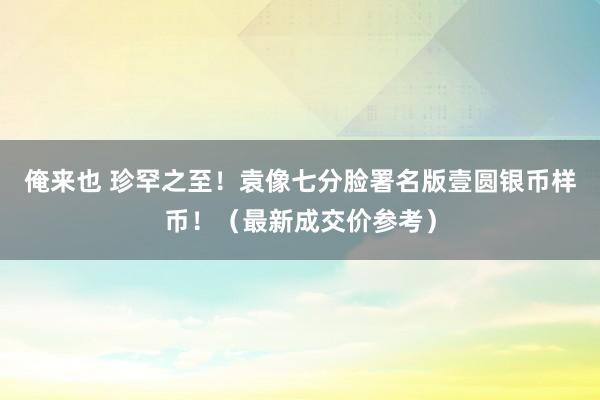 俺来也 珍罕之至！袁像七分脸署名版壹圆银币样币！（最新成交价