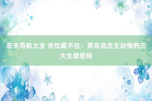 农夫导航大全 赤忱藏不住：男东说念主动情的三大生理密码