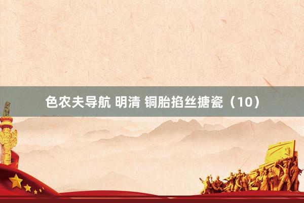 色农夫导航 明清 铜胎掐丝搪瓷（10）