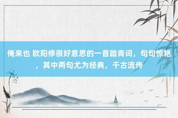 俺来也 欧阳修很好意思的一首踏青词，句句惊艳，其中两句尤为经