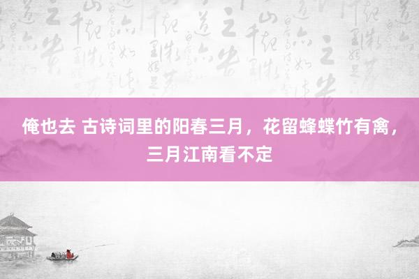 俺也去 古诗词里的阳春三月，花留蜂蝶竹有禽，三月江南看不定