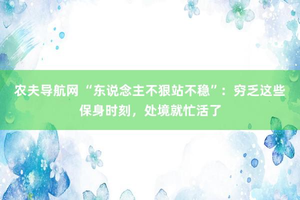 农夫导航网 “东说念主不狠站不稳”：穷乏这些保身时刻，处境就