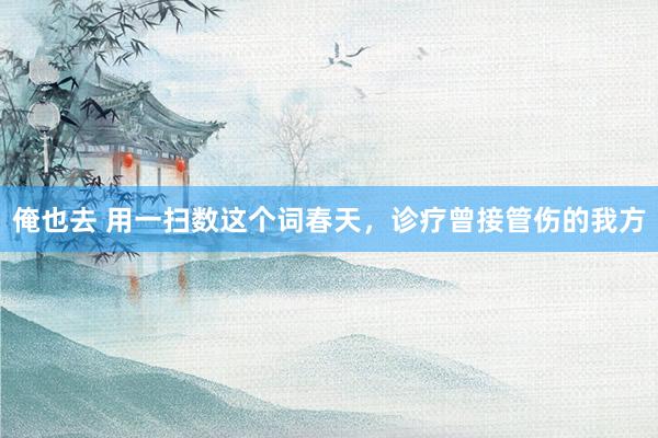 俺也去 用一扫数这个词春天，诊疗曾接管伤的我方