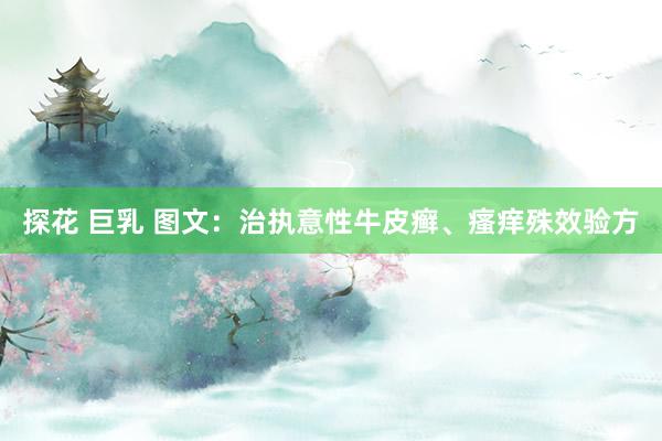 探花 巨乳 图文：治执意性牛皮癣、瘙痒殊效验方