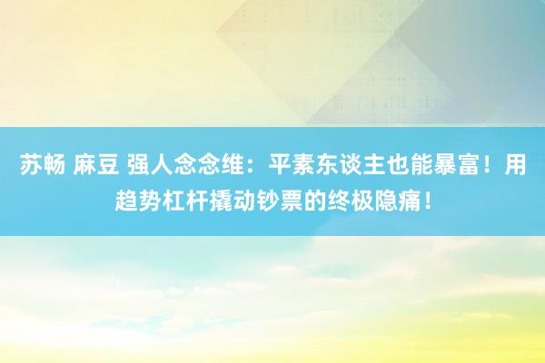 苏畅 麻豆 强人念念维：平素东谈主也能暴富！用趋势杠杆撬动钞