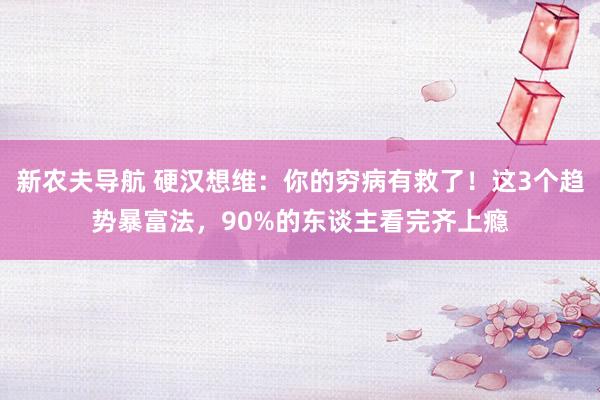 新农夫导航 硬汉想维：你的穷病有救了！这3个趋势暴富法，90%的东谈主看完齐上瘾
