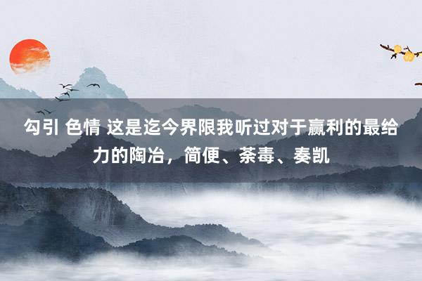 勾引 色情 这是迄今界限我听过对于赢利的最给力的陶冶，简便、荼毒、奏凯