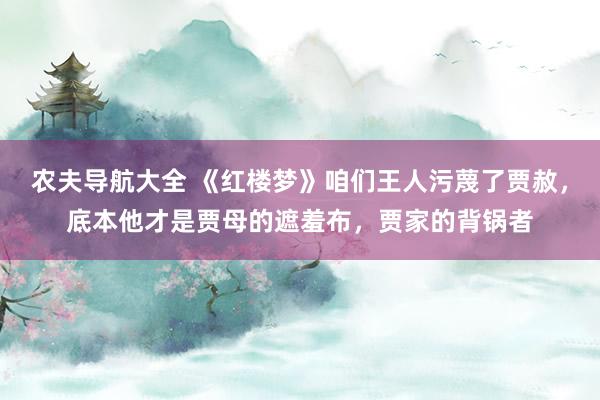 农夫导航大全 《红楼梦》咱们王人污蔑了贾赦，底本他才是贾母的