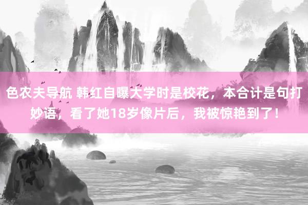 色农夫导航 韩红自曝大学时是校花，本合计是句打妙语，看了她1