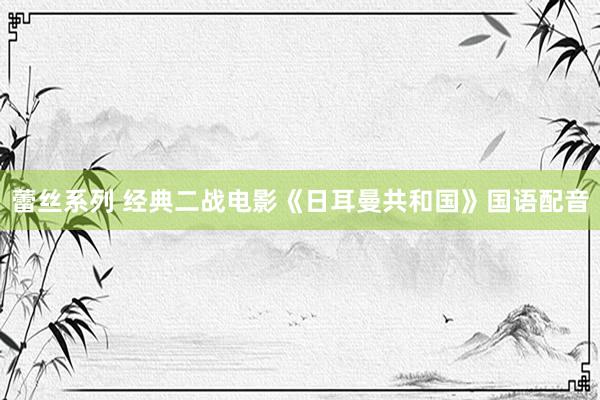 蕾丝系列 经典二战电影《日耳曼共和国》国语配音