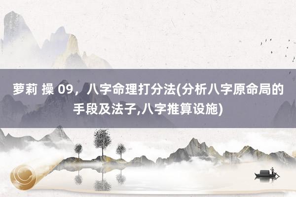 萝莉 操 09，八字命理打分法(分析八字原命局的手段及法子，八字推算设施)