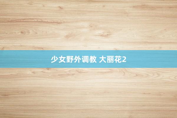 少女野外调教 大丽花2
