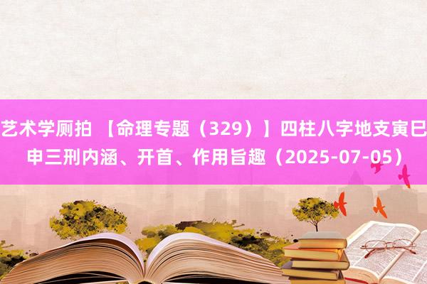 艺术学厕拍 【命理专题（329）】四柱八字地支寅巳申三刑内涵、开首、作用旨趣（2025-07-05）